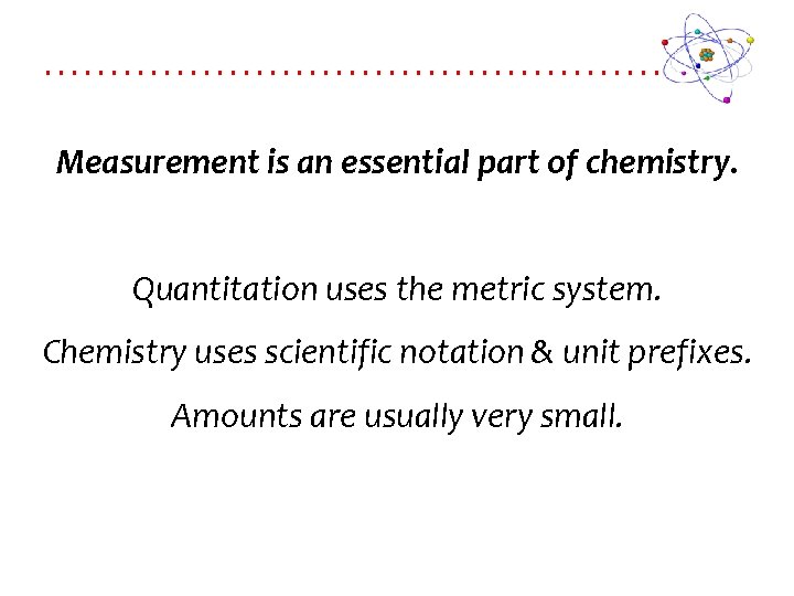 Measurement is an essential part of chemistry. Quantitation uses the metric system. Chemistry uses