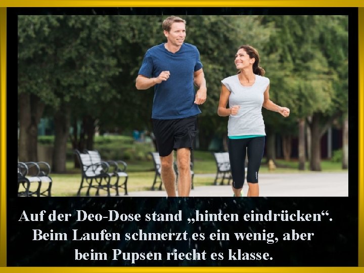 Auf der Deo-Dose stand „hinten eindrücken“. Beim Laufen schmerzt es ein wenig, aber beim