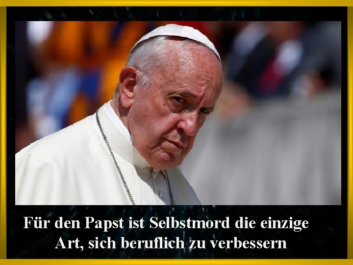 Für den Papst ist Selbstmord die einzige Art, sich beruflich zu verbessern 