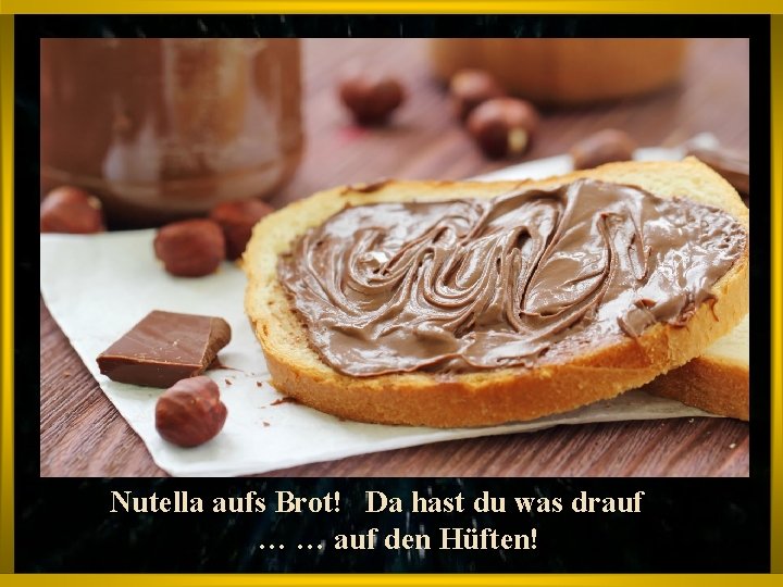 Nutella aufs Brot! Da hast du was drauf … … auf den Hüften! 