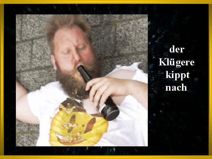 der Klügere kippt nach 