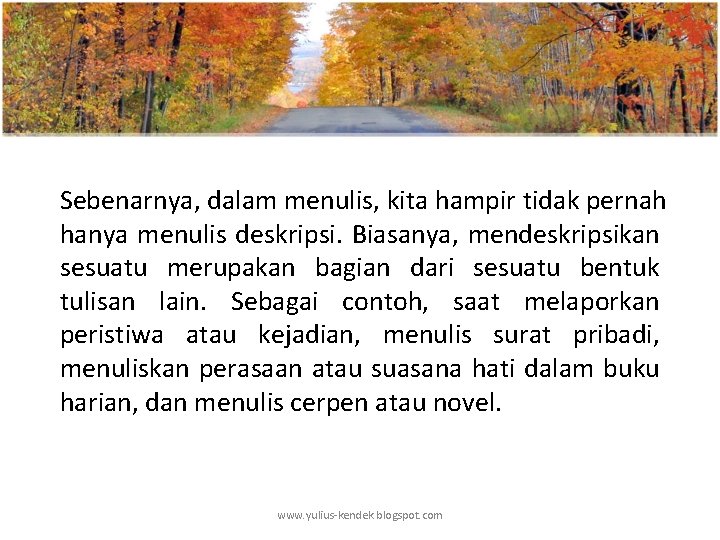 Sebenarnya, dalam menulis, kita hampir tidak pernah hanya menulis deskripsi. Biasanya, mendeskripsikan sesuatu merupakan