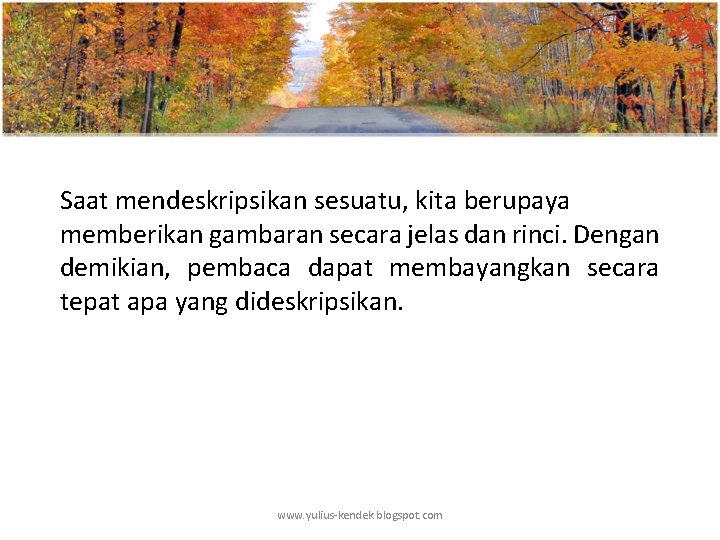 Saat mendeskripsikan sesuatu, kita berupaya memberikan gambaran secara jelas dan rinci. Dengan demikian, pembaca