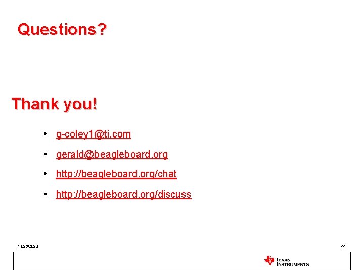 Questions? Thank you! • g-coley 1@ti. com • gerald@beagleboard. org • http: //beagleboard. org/chat