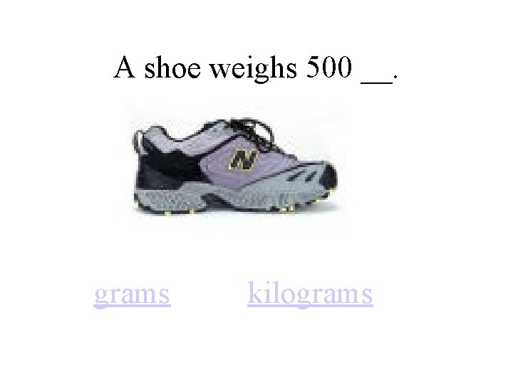 A shoe weighs 500 __. grams kilograms 