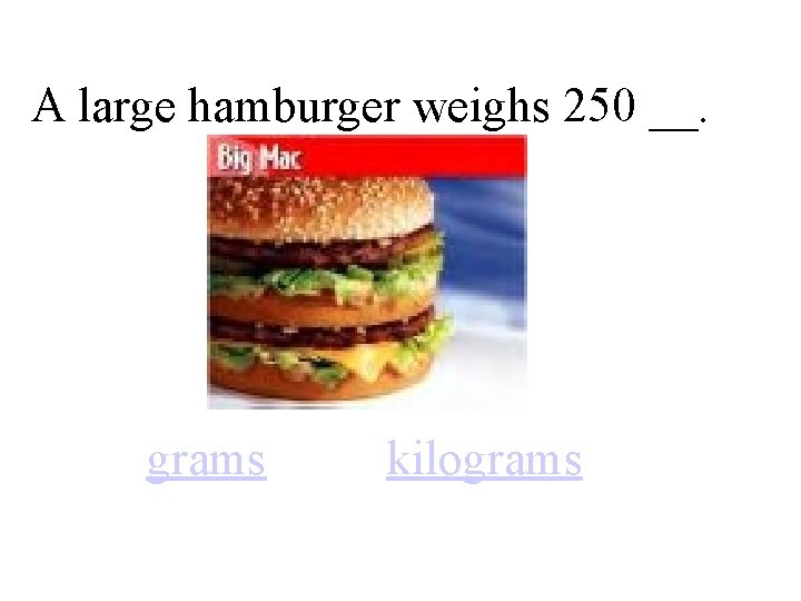 A large hamburger weighs 250 __. grams kilograms 