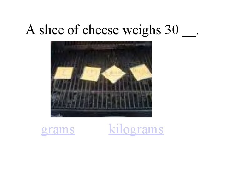 A slice of cheese weighs 30 __. grams kilograms 