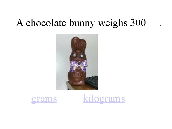 A chocolate bunny weighs 300 __. grams kilograms 