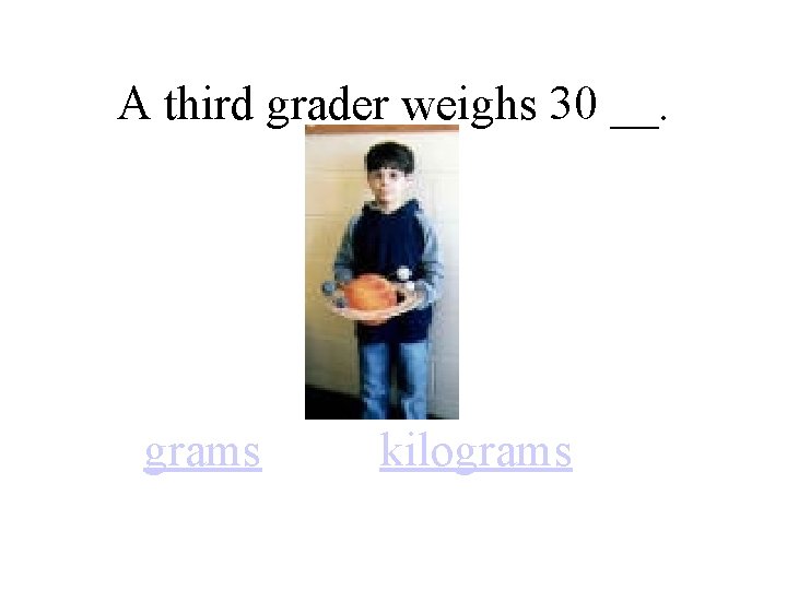 A third grader weighs 30 __. grams kilograms 