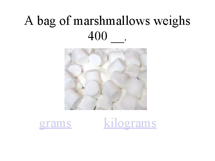 A bag of marshmallows weighs 400 __. grams kilograms 