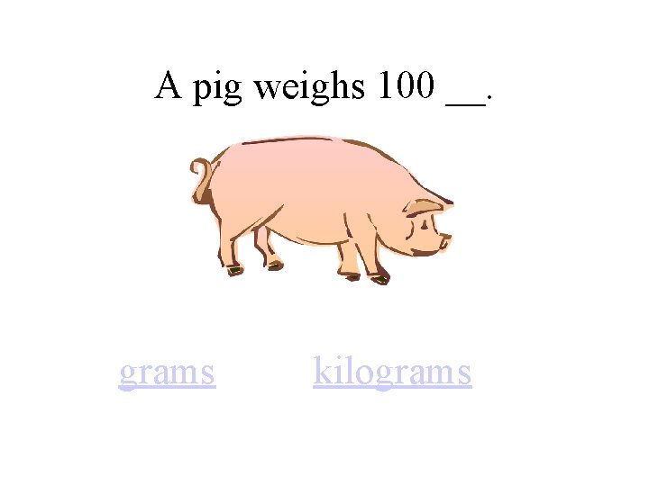 A pig weighs 100 __. grams kilograms 