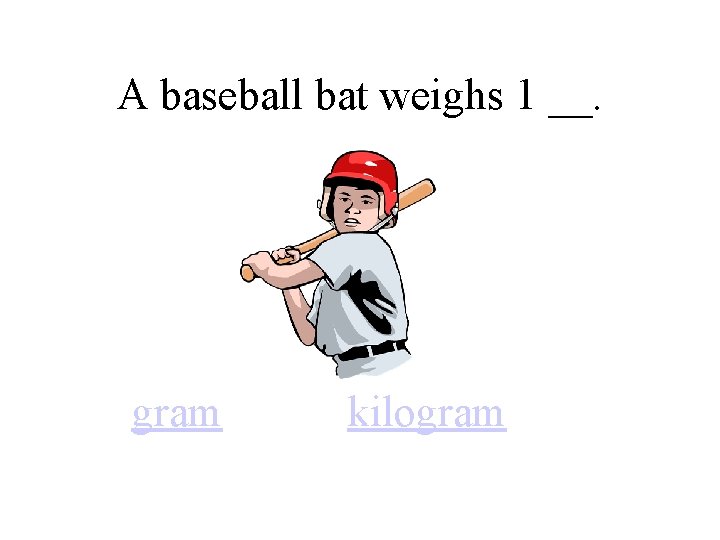 A baseball bat weighs 1 __. gram kilogram 