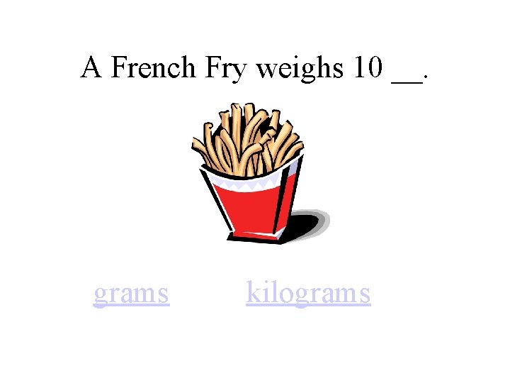 A French Fry weighs 10 __. grams kilograms 