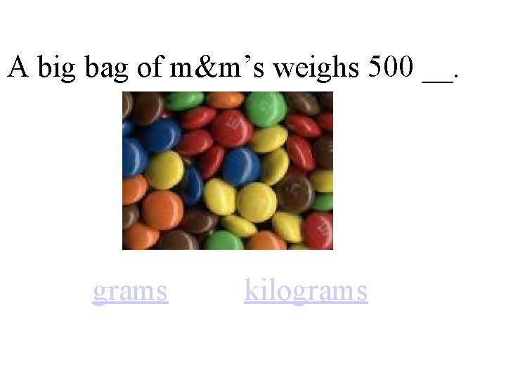 A big bag of m&m’s weighs 500 __. grams kilograms 