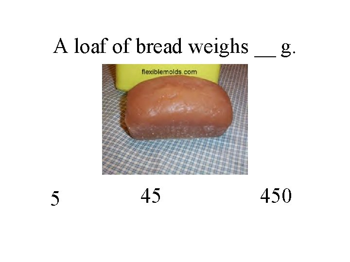 A loaf of bread weighs __ g. 5 45 450 