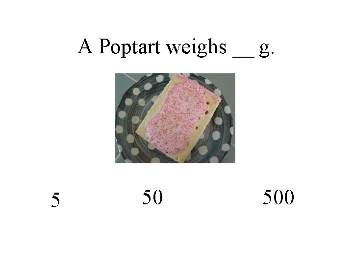 A Poptart weighs __ g. 5 50 500 