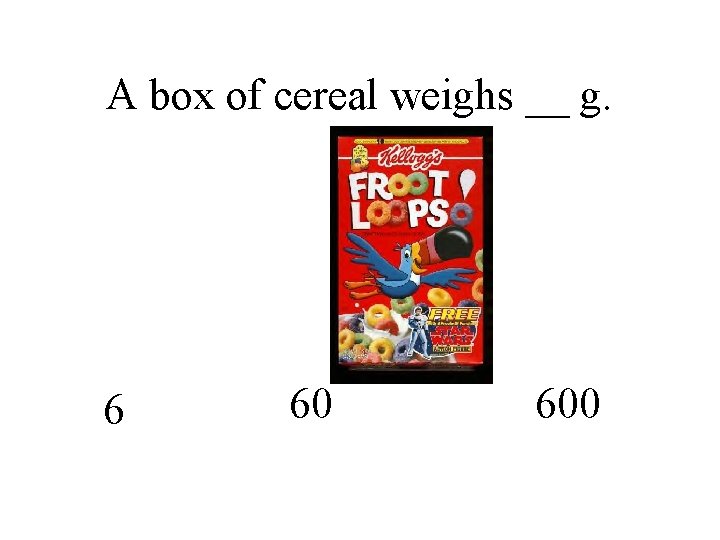 A box of cereal weighs __ g. 6 60 600 