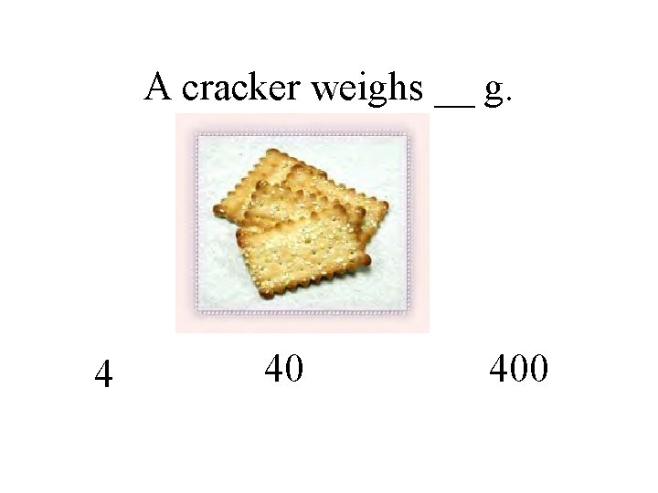 A cracker weighs __ g. 4 40 400 