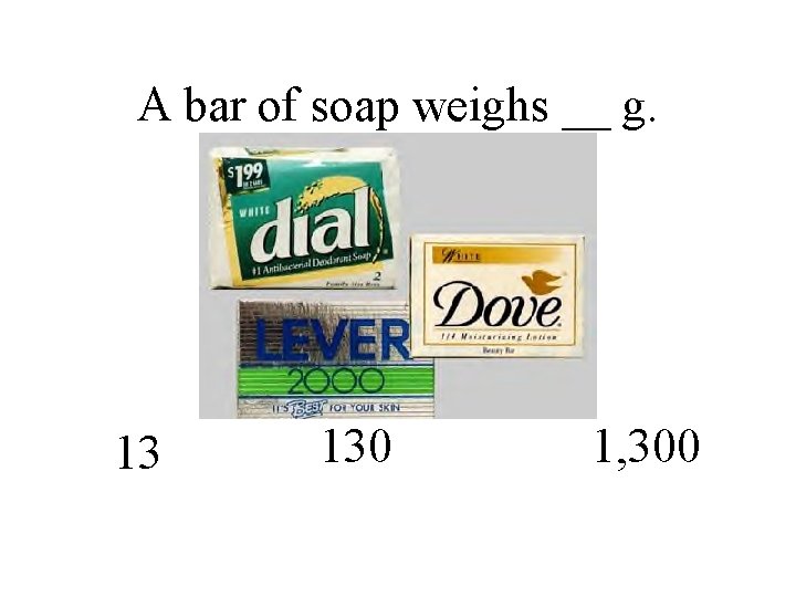 A bar of soap weighs __ g. 13 130 1, 300 