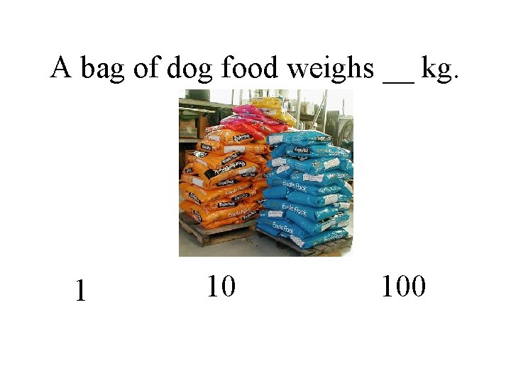 A bag of dog food weighs __ kg. 1 10 100 