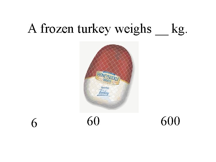 A frozen turkey weighs __ kg. 6 60 600 