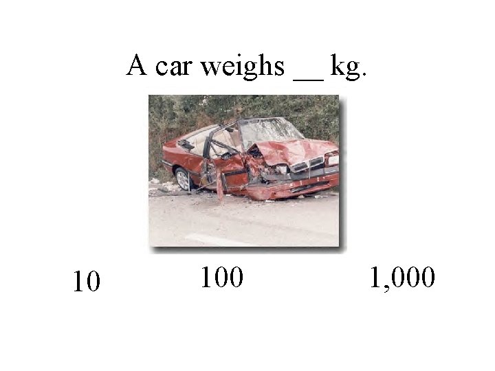 A car weighs __ kg. 10 100 1, 000 