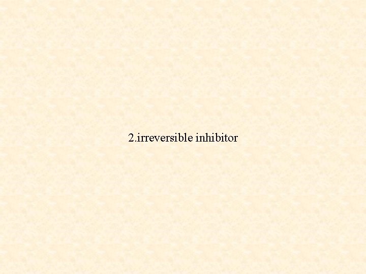 2. irreversible inhibitor 
