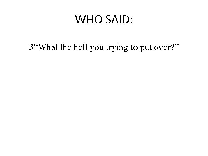 WHO SAID: 3“What the hell you trying to put over? ” 