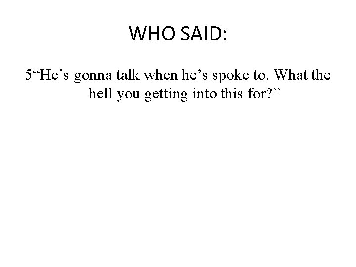 WHO SAID: 5“He’s gonna talk when he’s spoke to. What the hell you getting