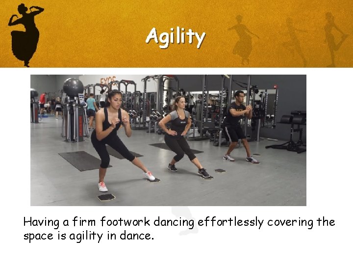 Agility Having a firm footwork dancing effortlessly covering the space is agility in dance.