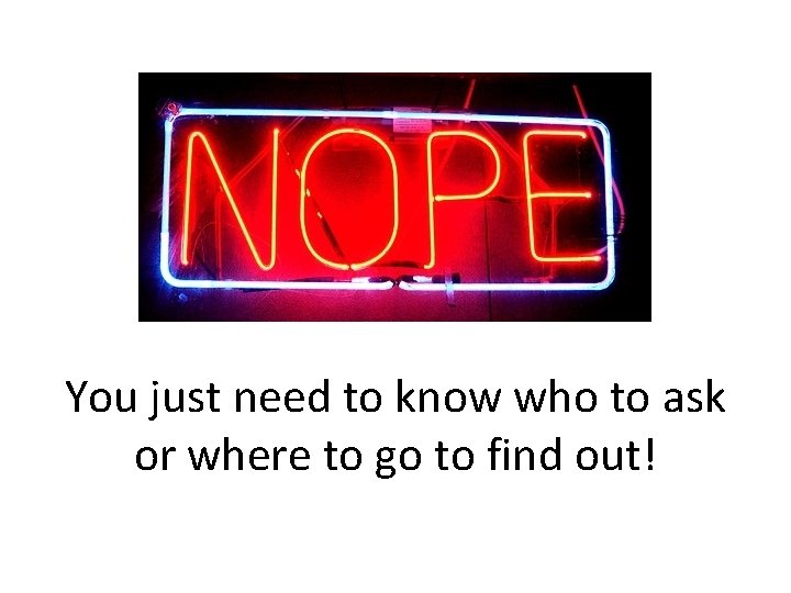 You just need to know who to ask or where to go to find