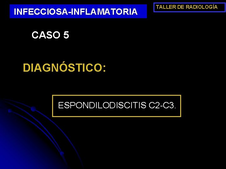 INFECCIOSA-INFLAMATORIA TALLER DE RADIOLOGÍA CASO 5 DIAGNÓSTICO: ESPONDILODISCITIS C 2 -C 3. 