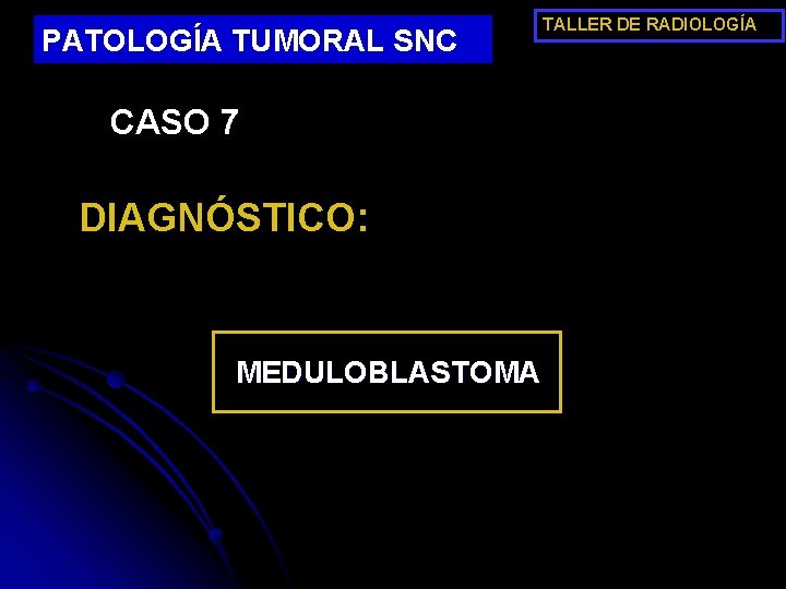 PATOLOGÍA TUMORAL SNC TALLER DE RADIOLOGÍA CASO 7 DIAGNÓSTICO: MEDULOBLASTOMA 