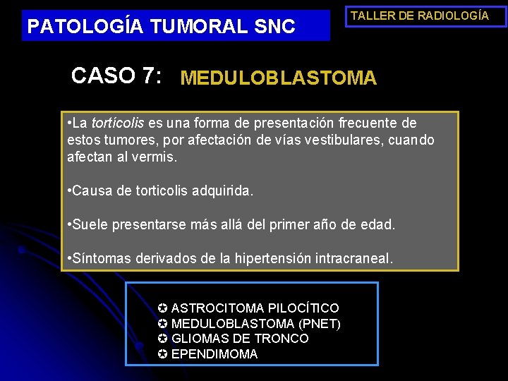 PATOLOGÍA TUMORAL SNC TALLER DE RADIOLOGÍA CASO 7: MEDULOBLASTOMA • La tortícolis es una