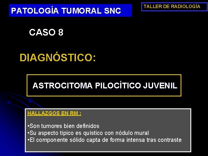 PATOLOGÍA TUMORAL SNC TALLER DE RADIOLOGÍA CASO 8 DIAGNÓSTICO: ASTROCITOMA PILOCÍTICO JUVENIL HALLAZGOS EN