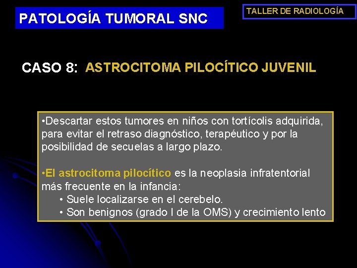 PATOLOGÍA TUMORAL SNC TALLER DE RADIOLOGÍA CASO 8: ASTROCITOMA PILOCÍTICO JUVENIL • Descartar estos