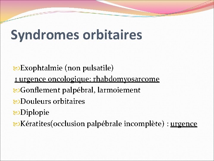 Syndromes orbitaires Exophtalmie (non pulsatile) 1 urgence oncologique: rhabdomyosarcome Gonflement palpébral, larmoiement Douleurs orbitaires