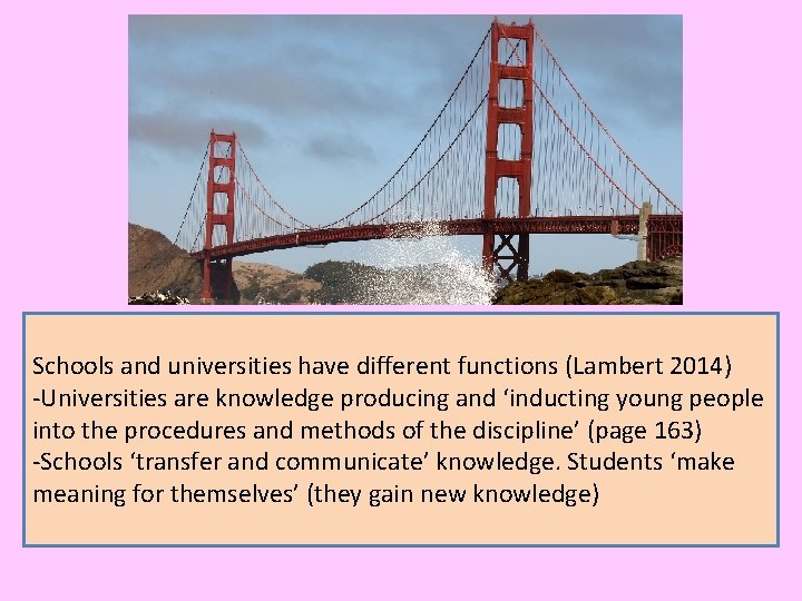 Schools and universities have different functions (Lambert 2014) -Universities are knowledge producing and ‘inducting