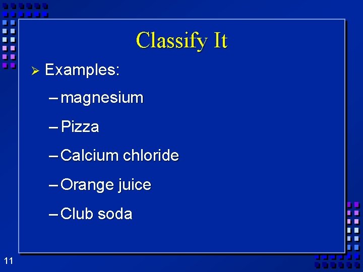 Classify It Ø Examples: – magnesium – Pizza – Calcium chloride – Orange juice