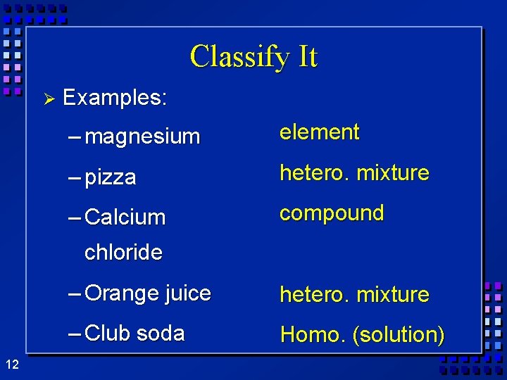 Classify It Ø Examples: 12 – magnesium element – pizza hetero. mixture – Calcium