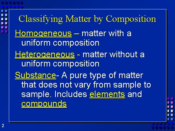 Classifying Matter by Composition Homogeneous – matter with a uniform composition Heterogeneous - matter