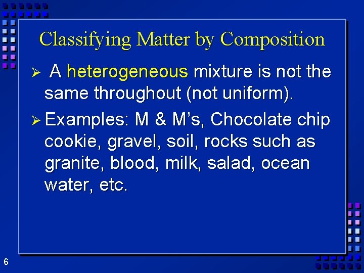 Classifying Matter by Composition A heterogeneous mixture is not the same throughout (not uniform).