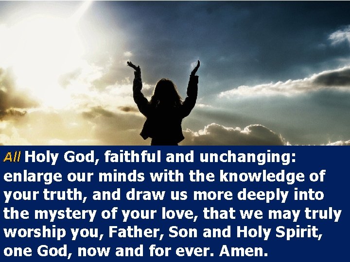 All Holy God, faithful and unchanging: enlarge our minds with the knowledge of your