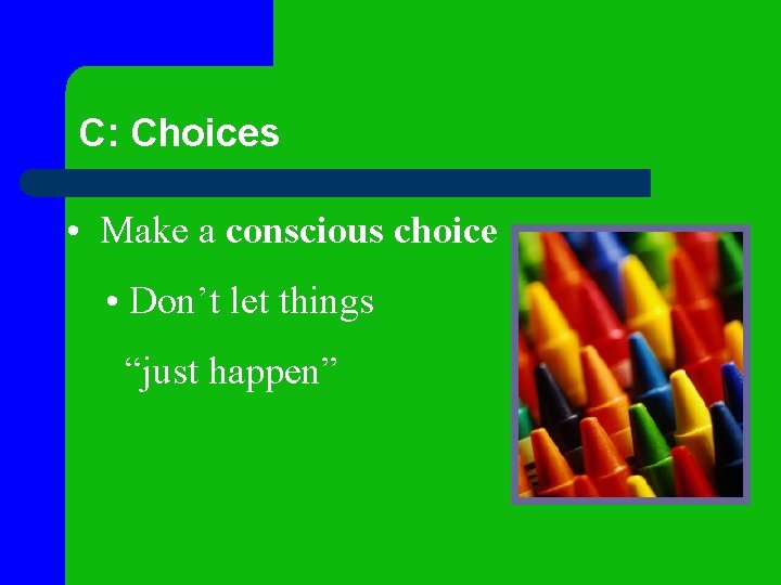 C: Choices • Make a conscious choice • Don’t let things “just happen” C: Choices • Make a conscious choice • Don’t let things “just happen”