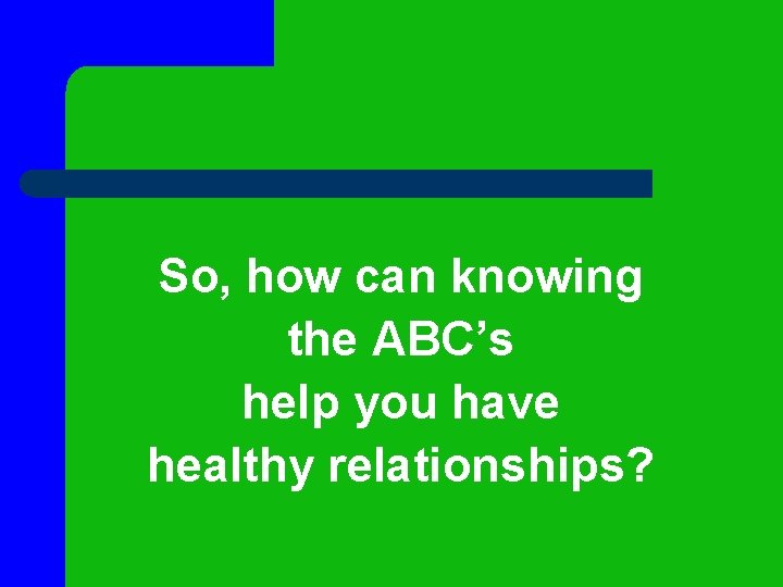 So, how can knowing the ABC’s help you have healthy relationships? So, how can knowing the ABC’s help you have healthy relationships?