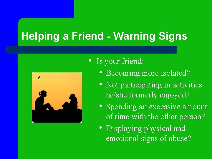 Helping a Friend - Warning Signs 16 • Is your friend: • Becoming more