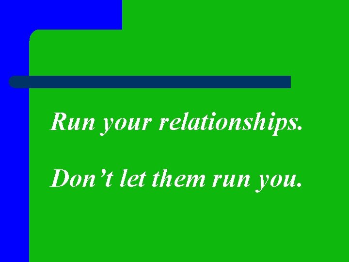 Run your relationships. Don’t let them run you. Run your relationships. Don’t let them run you.