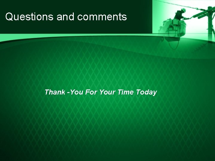 Questions and comments Thank -You For Your Time Today 