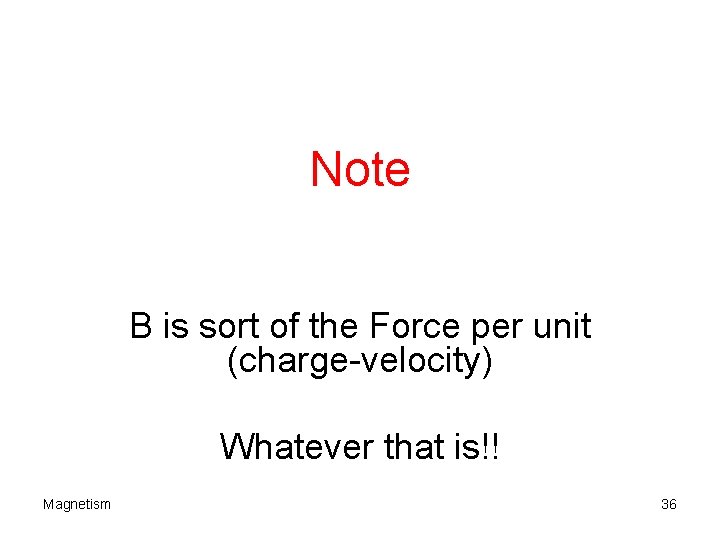 Note B is sort of the Force per unit (charge-velocity) Whatever that is!! Magnetism