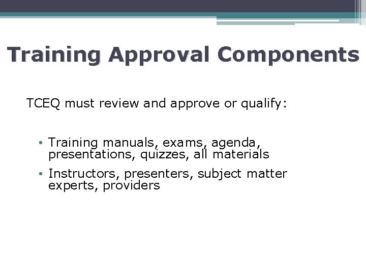 Training Approval Components TCEQ must review and approve or qualify: • Training manuals, exams,